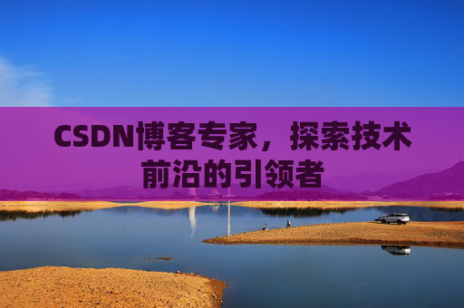 CSDN博客专家，探索技术前沿的引领者